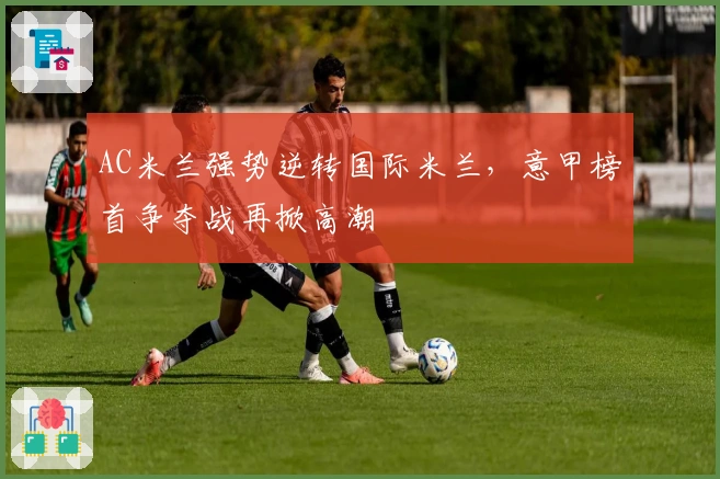 AC米兰强势逆转国际米兰，意甲榜首争夺战再掀高潮