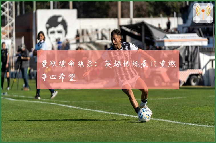 曼联续命绝杀：英超传统豪门重燃争四希望