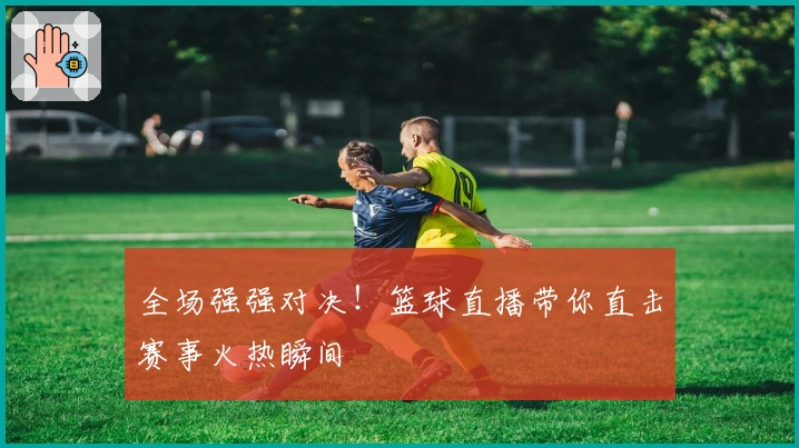 全场强强对决！篮球直播带你直击赛事火热瞬间