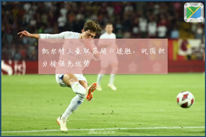 凯尔特人豪取苏超六连胜，巩固积分榜领先优势