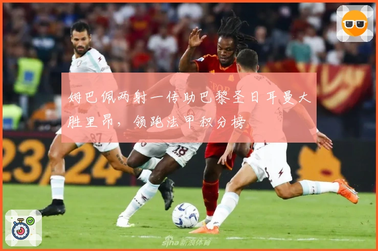 姆巴佩两射一传助巴黎圣日耳曼大胜里昂，领跑法甲积分榜