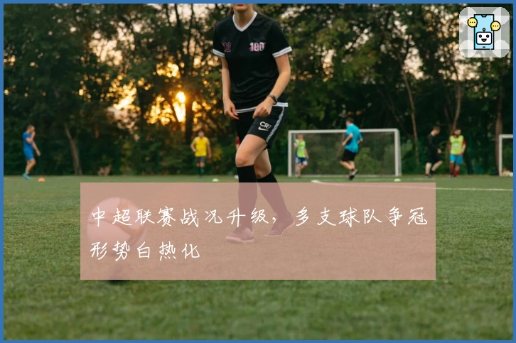 中超联赛战况升级，多支球队争冠形势白热化