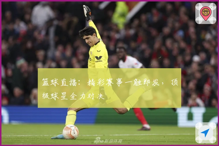 篮球直播：精彩赛事一触即发，顶级球星全力对决