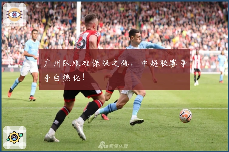 广州队艰难保级之路，中超联赛争夺白热化！