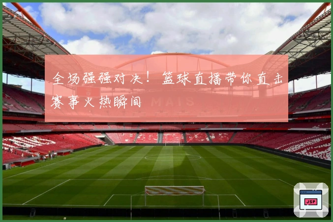 全场强强对决！篮球直播带你直击赛事火热瞬间