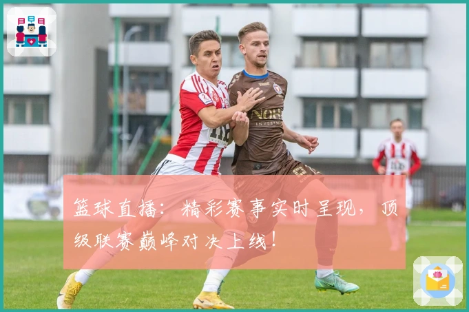 篮球直播：精彩赛事实时呈现，顶级联赛巅峰对决上线！