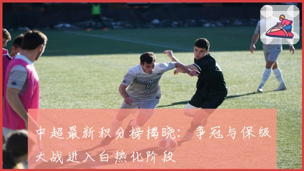 中超最新积分榜揭晓：争冠与保级大战进入白热化阶段