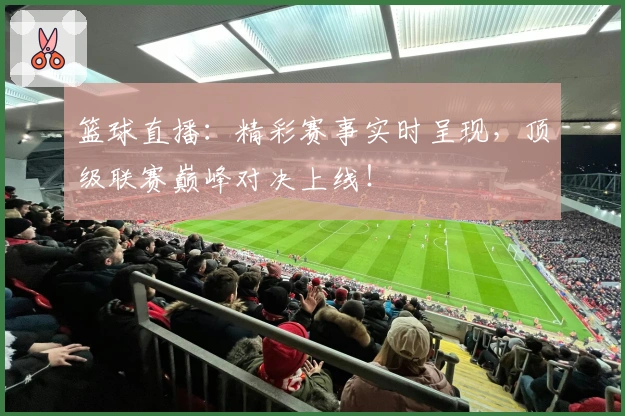 篮球直播：精彩赛事实时呈现，顶级联赛巅峰对决上线！