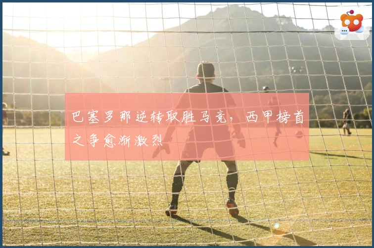 巴塞罗那逆转取胜马竞，西甲榜首之争愈渐激烈