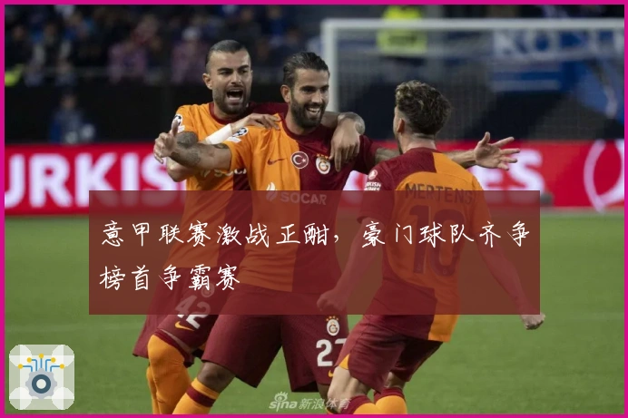 意甲联赛激战正酣，豪门球队齐争榜首争霸赛