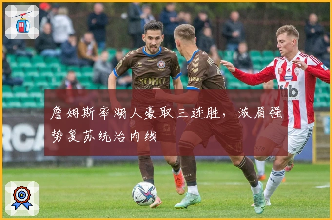 詹姆斯率湖人豪取三连胜,浓眉强势复苏统治内线