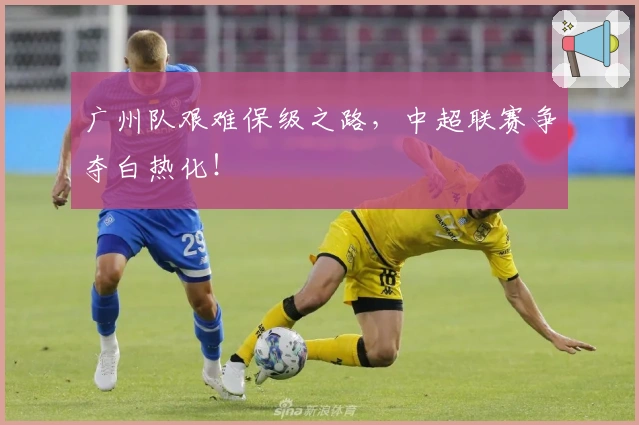 广州队艰难保级之路，中超联赛争夺白热化！